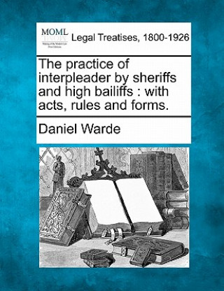 Książka The Practice of Interpleader by Sheriffs and High Bailiffs: With Acts, Rules, and Forms. Daniel Warde