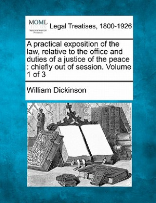 Carte A Practical Exposition of the Law, Relative to the Office and Duties of a Justice of the Peace: Chiefly Out of Session. Volume 1 of 3 William Dickinson