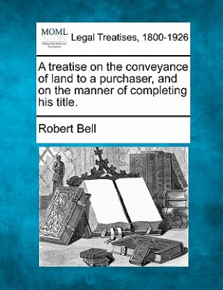 Carte A Treatise on the Conveyance of Land to a Purchaser, and on the Manner of Completing His Title. Robert Bell