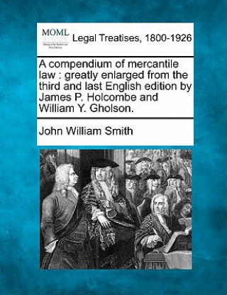 Könyv A Compendium of Mercantile Law: Greatly Enlarged from the Third and Last English Edition by James P. Holcombe and William Y. Gholson. John William Smith
