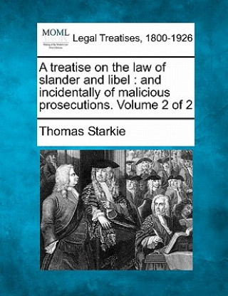 Kniha A Treatise on the Law of Slander and Libel: And Incidentally of Malicious Prosecutions. Volume 2 of 2 Thomas Starkie