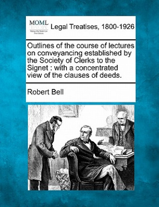 Książka Outlines of the Course of Lectures on Conveyancing Established by the Society of Clerks to the Signet: With a Concentrated View of the Clauses of Deed Robert Bell