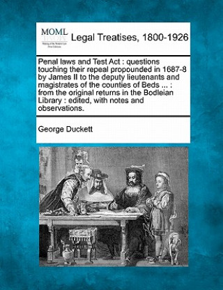 Carte Penal Laws and Test ACT: Questions Touching Their Repeal Propounded in 1687-8 by James II to the Deputy Lieutenants and Magistrates of the Coun George Duckett