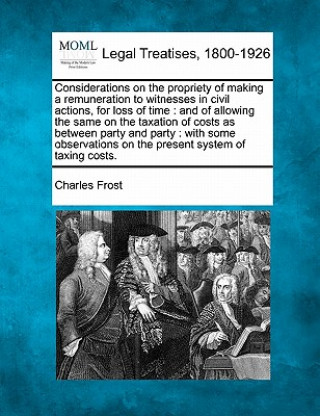 Carte Considerations on the Propriety of Making a Remuneration to Witnesses in Civil Actions, for Loss of Time: And of Allowing the Same on the Taxation of Charles Frost