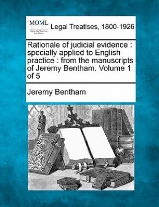 Carte Rationale of Judicial Evidence: Specially Applied to English Practice: From the Manuscripts of Jeremy Bentham. Volume 1 of 5 Jeremy Bentham