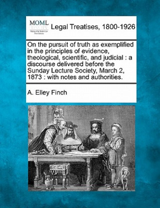 Carte On the Pursuit of Truth as Exemplified in the Principles of Evidence, Theological, Scientific, and Judicial: A Discourse Delivered Before the Sunday L A Elley Finch