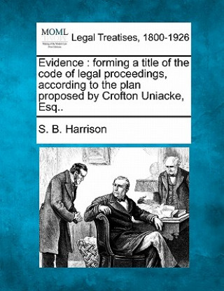Kniha Evidence: Forming a Title of the Code of Legal Proceedings, According to the Plan Proposed by Crofton Uniacke, Esq.. S B Harrison