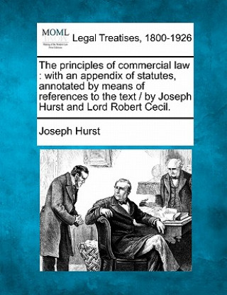 Książka The Principles of Commercial Law: With an Appendix of Statutes, Annotated by Means of References to the Text / By Joseph Hurst and Lord Robert Cecil. Joseph Hurst