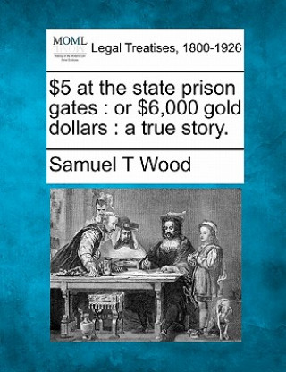Carte $5 at the State Prison Gates: Or $6,000 Gold Dollars: A True Story. Samuel T Wood
