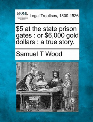 Kniha $5 at the State Prison Gates: Or $6,000 Gold Dollars: A True Story. Samuel T Wood