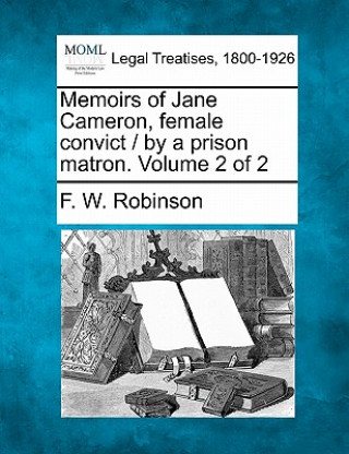 Kniha Memoirs of Jane Cameron, Female Convict / By a Prison Matron. Volume 2 of 2 F W Robinson