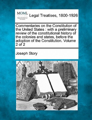 Książka Commentaries on the Constitution of the United States: With a Preliminary Review of the Constitutional History of the Colonies and States Before the A Joseph Story