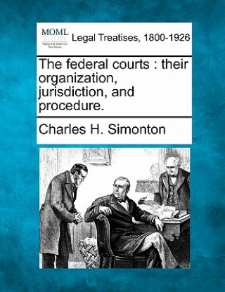 Knjiga The Federal Courts: Their Organization, Jurisdiction, and Procedure. Charles H Simonton