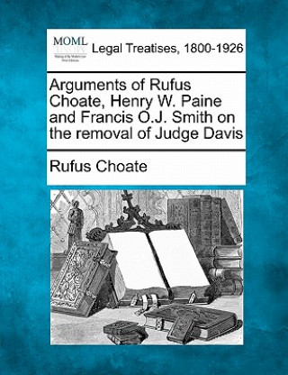 Kniha Arguments of Rufus Choate, Henry W. Paine and Francis O.J. Smith on the Removal of Judge Davis Rufus Choate