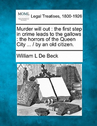 Carte Murder Will Out: The First Step in Crime Leads to the Gallows: The Horrors of the Queen City ... / By an Old Citizen. William L De Beck