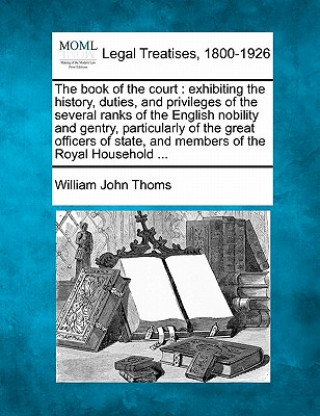 Kniha The Book of the Court: Exhibiting the History, Duties, and Privileges of the Several Ranks of the English Nobility and Gentry, Particularly o William John Thoms