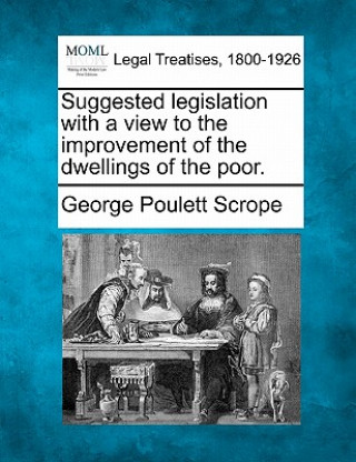 Könyv Suggested Legislation with a View to the Improvement of the Dwellings of the Poor. George Poulett Scrope