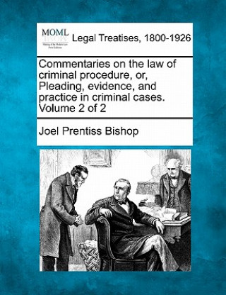 Buch Commentaries on the Law of Criminal Procedure, Or, Pleading, Evidence, and Practice in Criminal Cases. Volume 2 of 2 Joel Prentiss Bishop