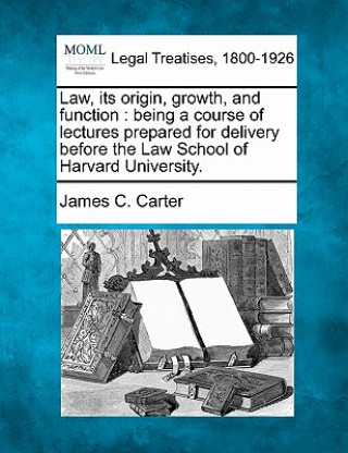 Könyv Law, Its Origin, Growth, and Function: Being a Course of Lectures Prepared for Delivery Before the Law School of Harvard University. James Coolidge Carter