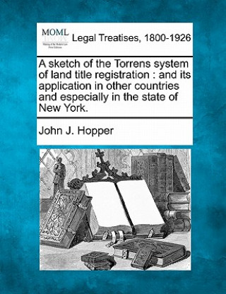 Книга A Sketch of the Torrens System of Land Title Registration: And Its Application in Other Countries and Especially in the State of New York. John J Hopper