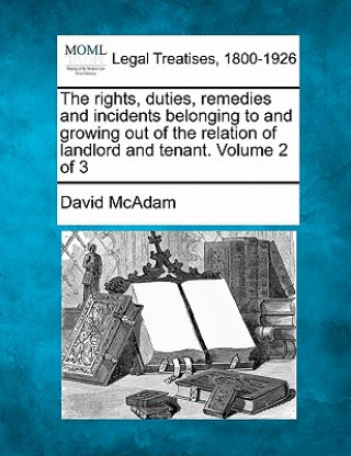 Kniha The Rights, Duties, Remedies and Incidents Belonging to and Growing Out of the Relation of Landlord and Tenant. Volume 2 of 3 David McAdam
