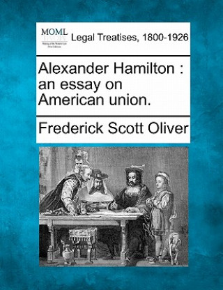 Carte Alexander Hamilton: An Essay on American Union. Frederick Scott Oliver