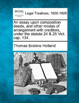 Kniha An Essay Upon Composition Deeds, and Other Modes of Arrangement with Creditors, Under the Statute 24 & 25 Vict. Cap. 134. Thomas Erskine Holland