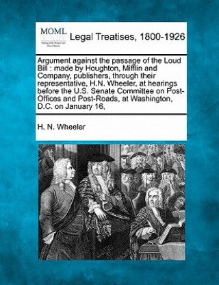 Książka Argument Against the Passage of the Loud Bill: Made by Houghton, Mifflin and Company, Publishers, Through Their Representative, H.N. Wheeler, at Heari H N Wheeler