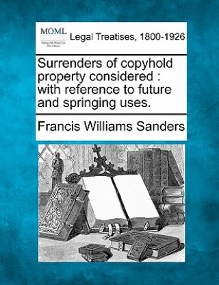 Carte Surrenders of Copyhold Property Considered: With Reference to Future and Springing Uses. Francis Williams Sanders