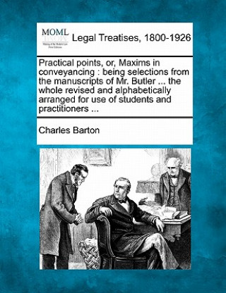 Kniha Practical Points, Or, Maxims in Conveyancing: Being Selections from the Manuscripts of Mr. Butler ... the Whole Revised and Alphabetically Arranged fo Charles Barton