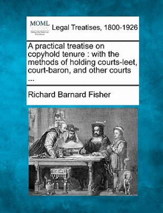 Buch A Practical Treatise on Copyhold Tenure: With the Methods of Holding Courts-Leet, Court-Baron, and Other Courts ... Richard Barnard Fisher