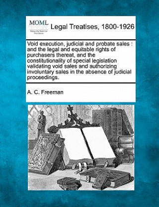 Carte Void Execution, Judicial and Probate Sales: And the Legal and Equitable Rights of Purchasers Thereat, and the Constitutionality of Special Legislation A C Freeman