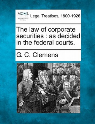 Könyv The Law of Corporate Securities: As Decided in the Federal Courts. G C Clemens