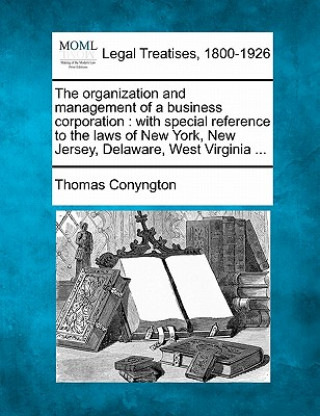 Könyv The Organization and Management of a Business Corporation: With Special Reference to the Laws of New York, New Jersey, Delaware, West Virginia ... Thomas Conyngton