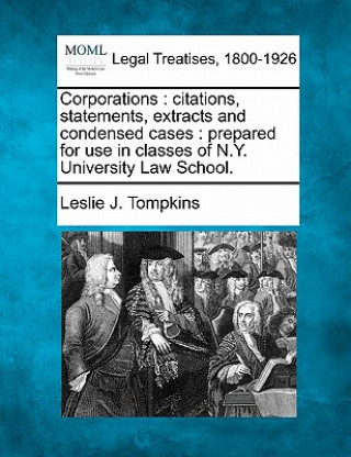 Könyv Corporations: Citations, Statements, Extracts and Condensed Cases: Prepared for Use in Classes of N.Y. University Law School. Leslie J Tompkins