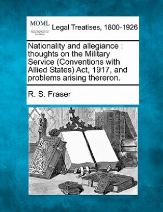 Carte Nationality and Allegiance: Thoughts on the Military Service (Conventions with Allied States) Act, 1917, and Problems Arising Thereron. R S Fraser