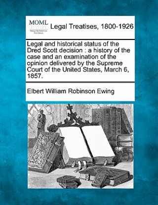 Libro Legal and Historical Status of the Dred Scott Decision: A History of the Case and an Examination of the Opinion Delivered by the Supreme Court of the Elbert William Robinson Ewing