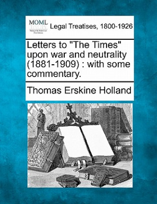 Knjiga Letters to "The Times" Upon War and Neutrality (1881-1909): With Some Commentary. Thomas Erskine Holland