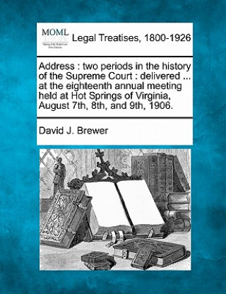 Kniha Address: Two Periods in the History of the Supreme Court: Delivered ... at the Eighteenth Annual Meeting Held at Hot Springs of David J Brewer