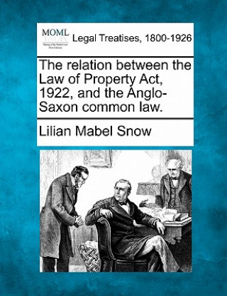 Książka The Relation Between the Law of Property Act, 1922, and the Anglo-Saxon Common Law. Lilian Mabel Snow