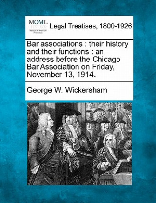 Książka Bar Associations: Their History and Their Functions: An Address Before the Chicago Bar Association on Friday, November 13, 1914. George Woodward Wickersham