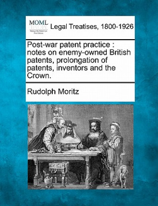 Buch Post-War Patent Practice: Notes on Enemy-Owned British Patents, Prolongation of Patents, Inventors and the Crown. Rudolph Moritz