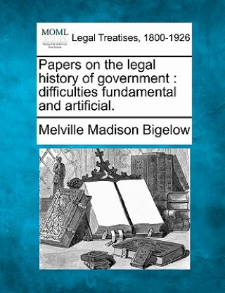 Książka Papers on the Legal History of Government: Difficulties Fundamental and Artificial. Melville Madison Bigelow