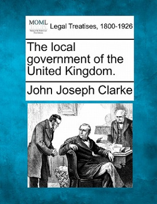 Kniha The Local Government of the United Kingdom. John Joseph Clarke