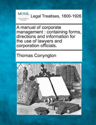 Könyv A Manual of Corporate Management: Containing Forms, Directions and Information for the Use of Lawyers and Corporation Officials. Thomas Conyngton