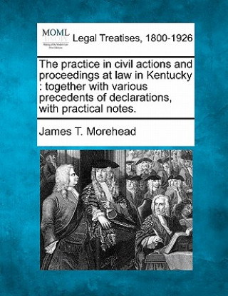 Buch The Practice in Civil Actions and Proceedings at Law in Kentucky: Together with Various Precedents of Declarations, with Practical Notes. James T Morehead