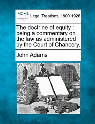 Carte The Doctrine of Equity: Being a Commentary on the Law as Administered by the Court of Chancery. John Adams