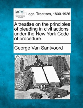 Kniha A Treatise on the Principles of Pleading in Civil Actions Under the New York Code of Procedure. George Van Santvoord