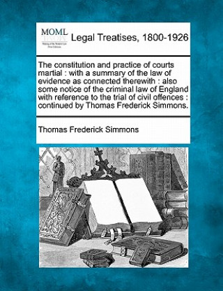 Könyv The Constitution and Practice of Courts Martial: With a Summary of the Law of Evidence as Connected Therewith: Also Some Notice of the Criminal Law of Thomas Frederick Simmons