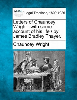 Livre Letters of Chauncey Wright: With Some Account of His Life / By James Bradley Thayer. Chauncey Wright